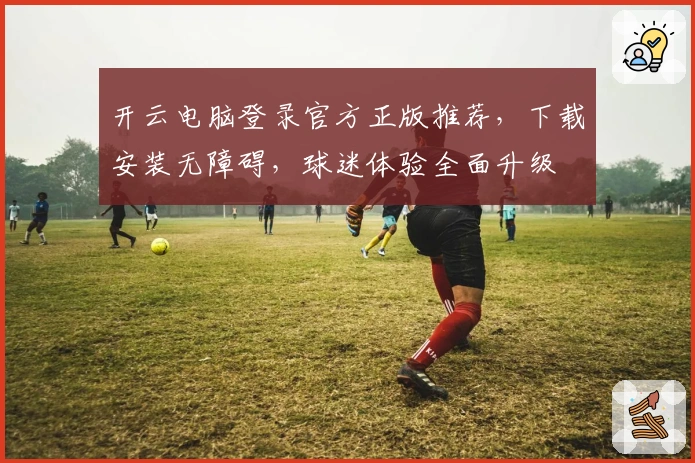 开云电脑登录官方正版推荐，下载安装无障碍，球迷体验全面升级