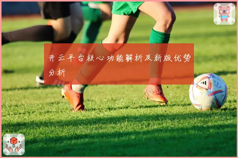 开云平台核心功能解析及新版优势分析