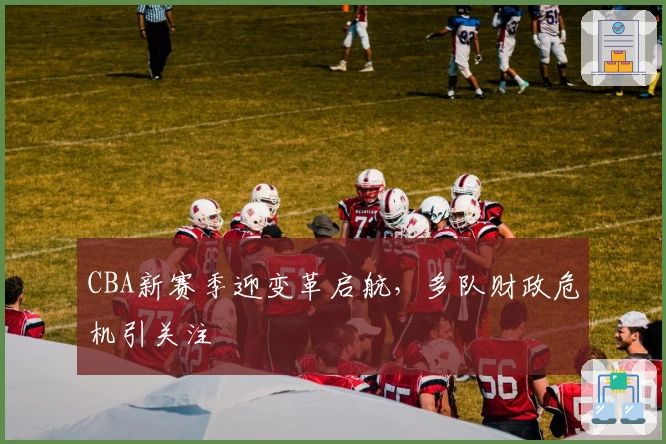 CBA新赛季迎变革启航，多队财政危机引关注