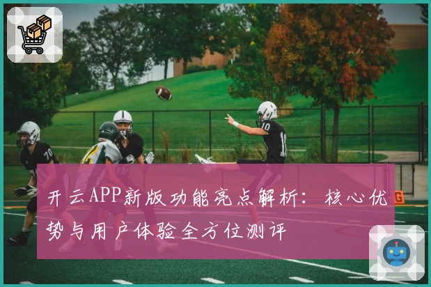 开云APP新版功能亮点解析：核心优势与用户体验全方位测评