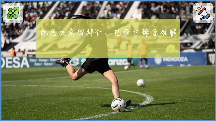 凯恩决意留拜仁,巴萨中锋荒难解