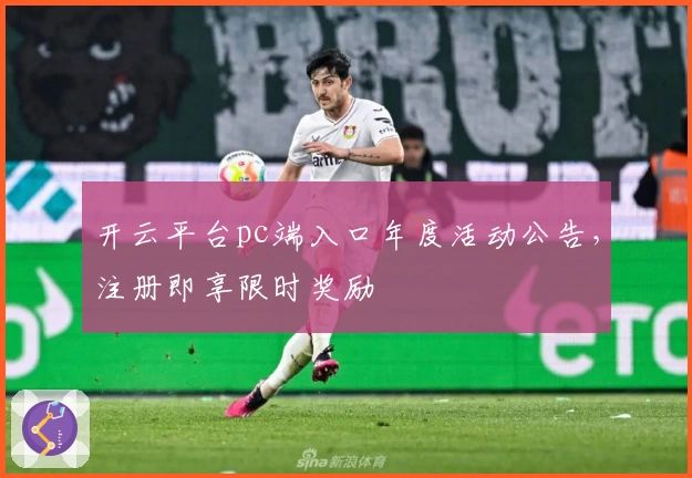 开云平台pc端入口年度活动公告，注册即享限时奖励