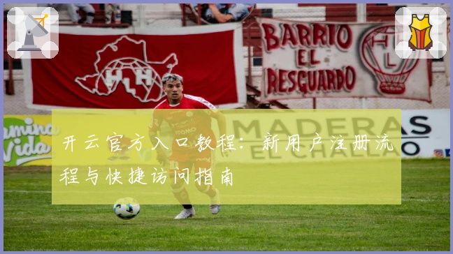 开云官方入口教程:新用户注册流程与快捷访问指南