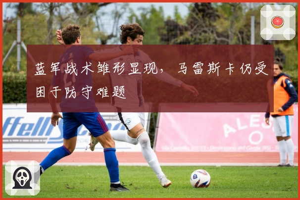 蓝军战术雏形显现，马雷斯卡仍受困于防守难题
