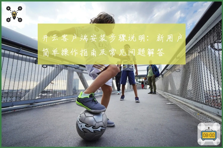 开云客户端安装步骤说明：新用户简单操作指南及常见问题解答