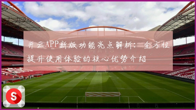 开云APP新版功能亮点解析：全方位提升使用体验的核心优势介绍