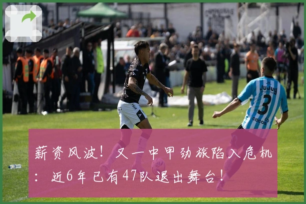 薪资风波！又一中甲劲旅陷入危机：近6年已有47队退出舞台！