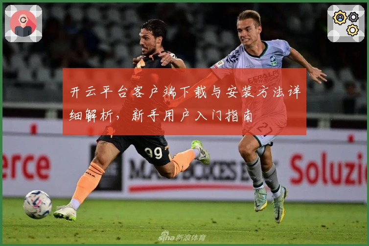 开云平台客户端下载与安装方法详细解析，新手用户入门指南