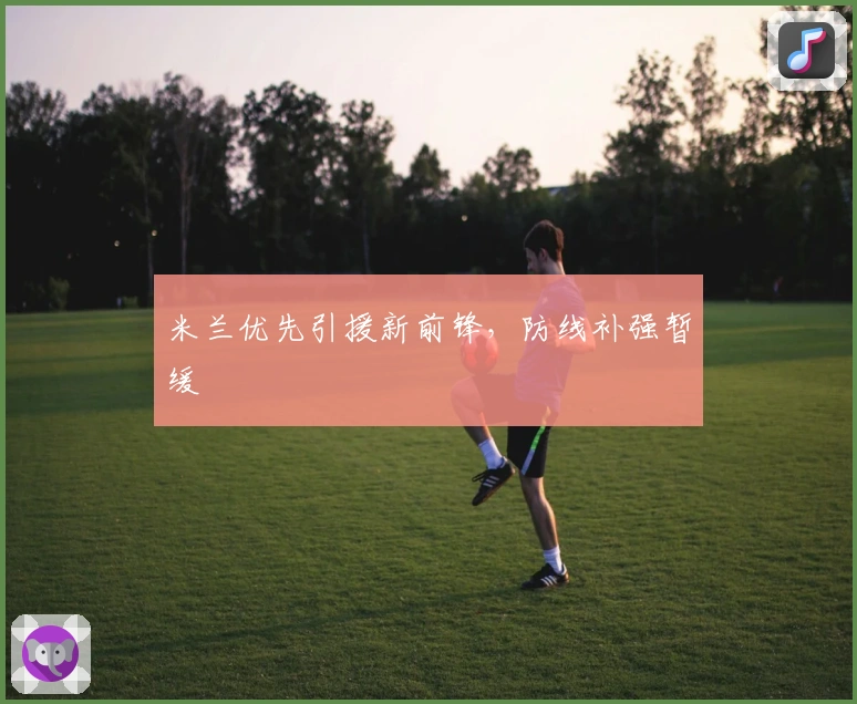 米兰优先引援新前锋，防线补强暂缓