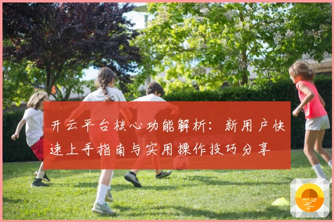 开云平台核心功能解析：新用户快速上手指南与实用操作技巧分享