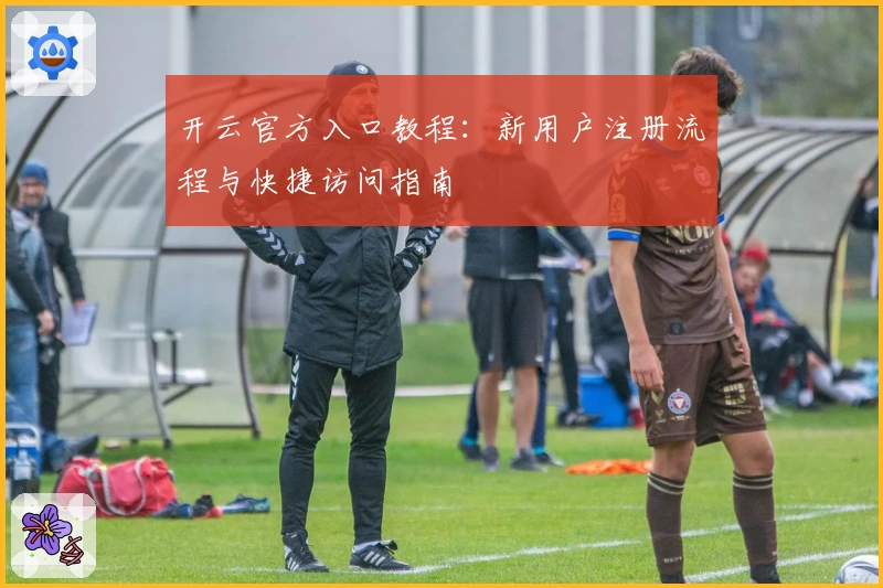开云官方入口教程：新用户注册流程与快捷访问指南