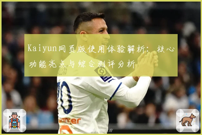 Kaiyun网页版使用体验解析：核心功能亮点与综合测评分析