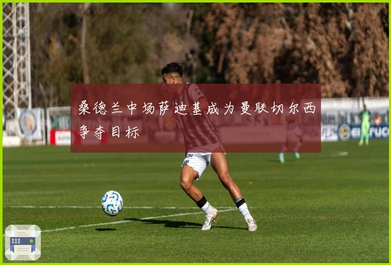 桑德兰中场萨迪基成为曼联切尔西争夺目标