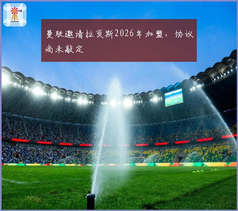 曼联邀请拉莫斯2026年加盟,协议尚未敲定