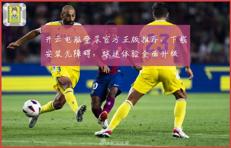开云电脑登录官方正版推荐，下载安装无障碍，球迷体验全面升级
