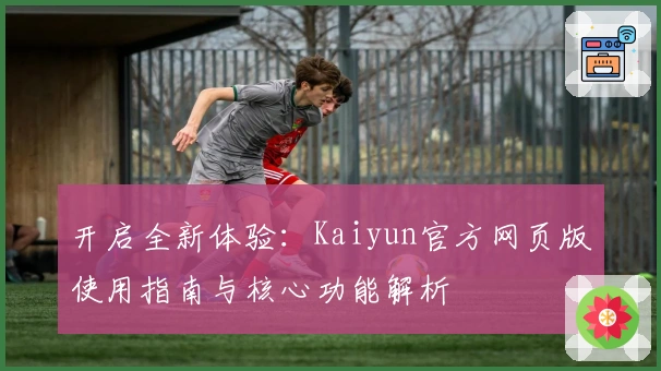 开启全新体验：Kaiyun官方网页版使用指南与核心功能解析