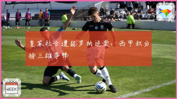 皇家社会遭赫罗纳逆袭,西甲积分榜三雄争锋