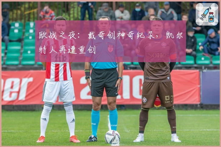 欧战之夜：戴奇创神奇纪录，凯尔特人再遭重创