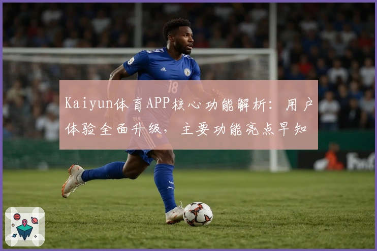 Kaiyun体育APP核心功能解析：用户体验全面升级，主要功能亮点早知道