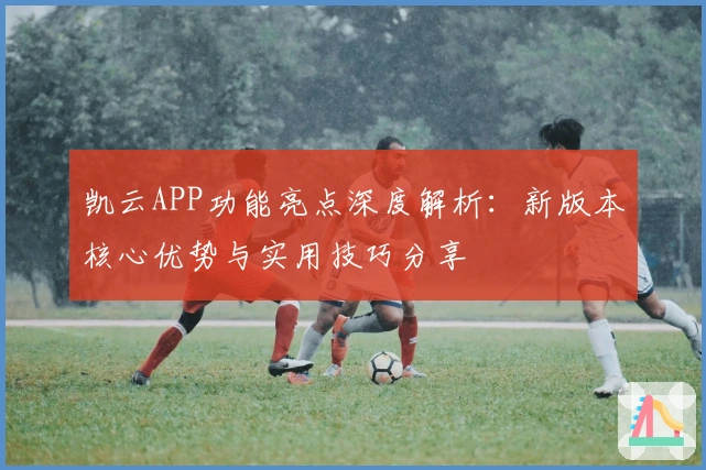 凯云APP功能亮点深度解析：新版本核心优势与实用技巧分享