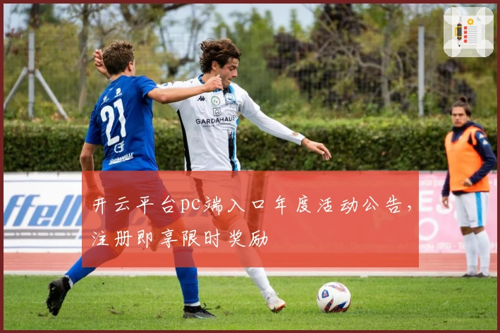 开云平台pc端入口年度活动公告，注册即享限时奖励