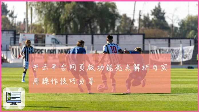 开云平台网页版功能亮点解析与实用操作技巧分享