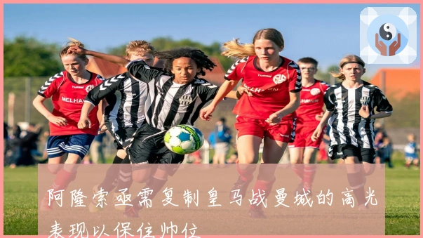 阿隆索亟需复制皇马战曼城的高光表现以保住帅位