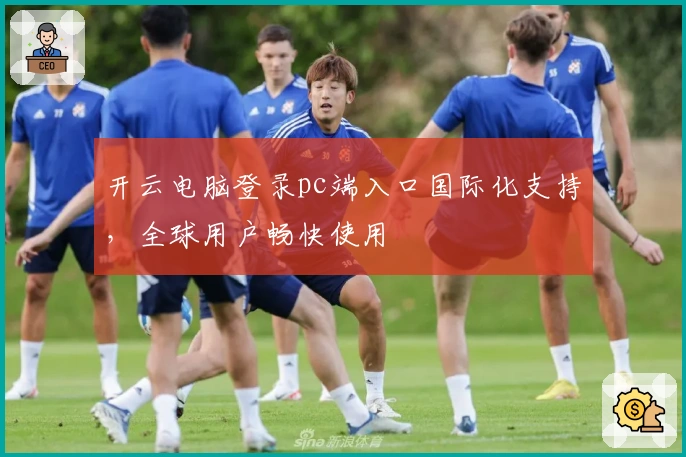 开云电脑登录pc端入口国际化支持，全球用户畅快使用
