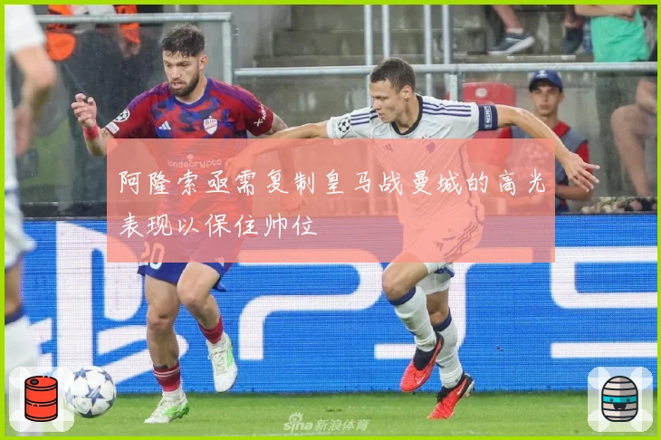 阿隆索亟需复制皇马战曼城的高光表现以保住帅位