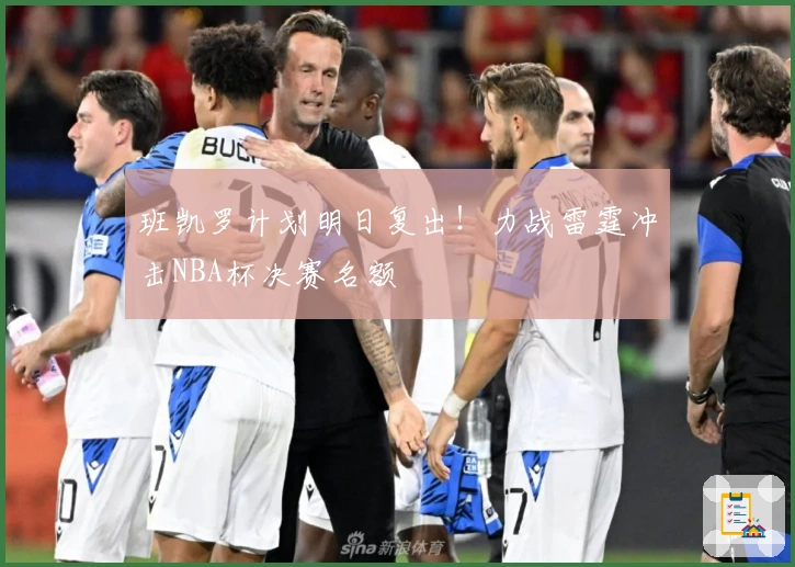 班凯罗计划明日复出！力战雷霆冲击NBA杯决赛名额