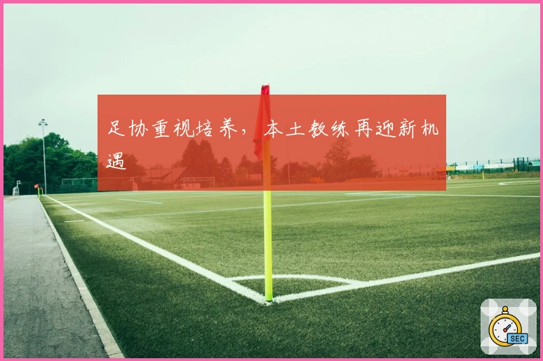 足协重视培养，本土教练再迎新机遇