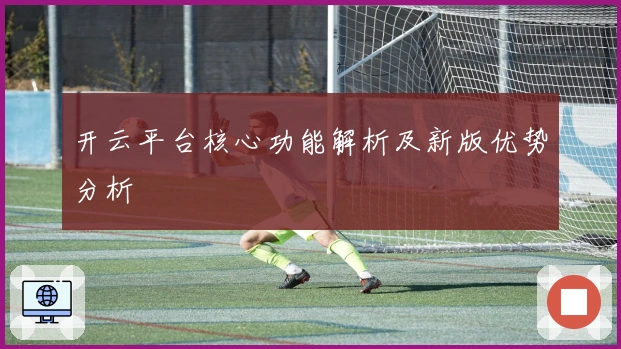 开云平台核心功能解析及新版优势分析