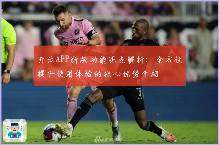 开云APP新版功能亮点解析：全方位提升使用体验的核心优势介绍