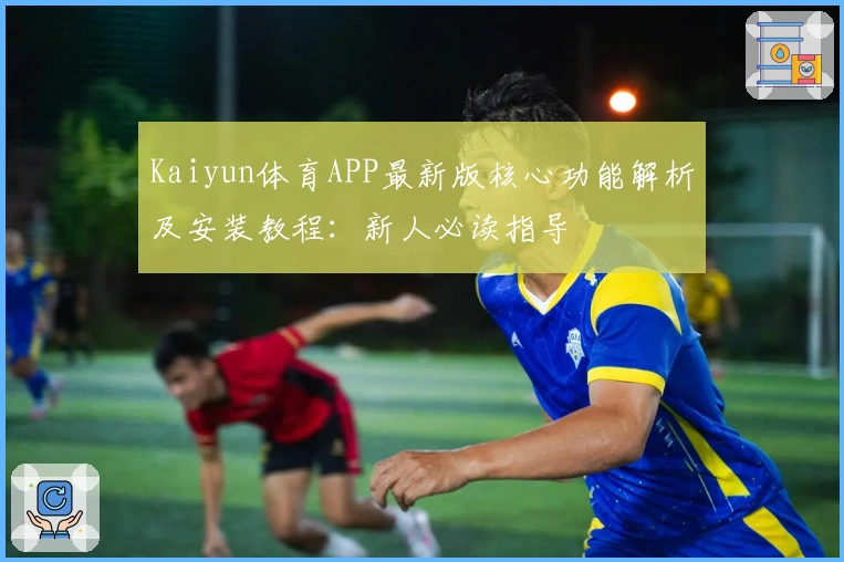 Kaiyun体育APP最新版核心功能解析及安装教程:新人必读指导