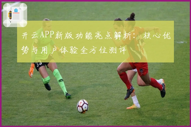 开云APP新版功能亮点解析：核心优势与用户体验全方位测评
