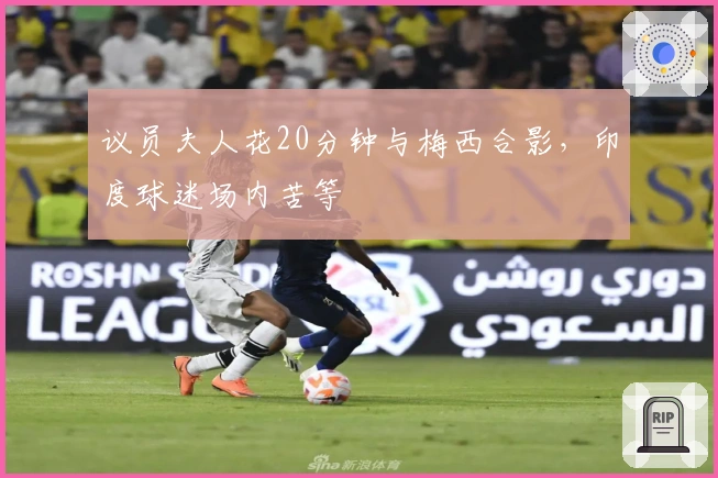 议员夫人花20分钟与梅西合影，印度球迷场内苦等