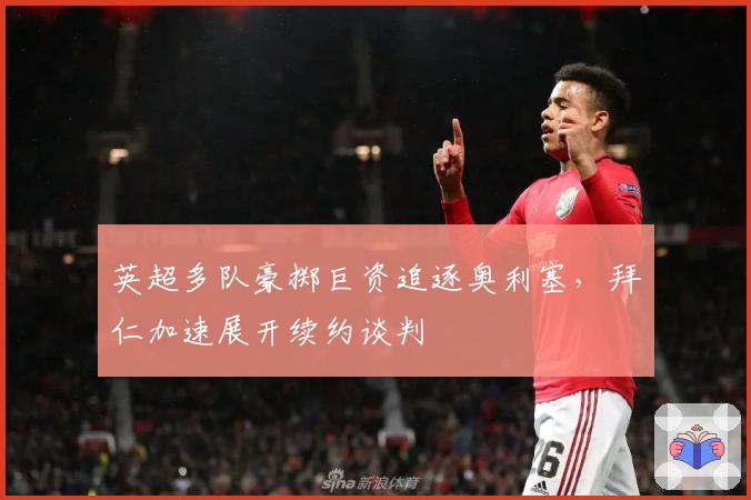 英超多队豪掷巨资追逐奥利塞，拜仁加速展开续约谈判