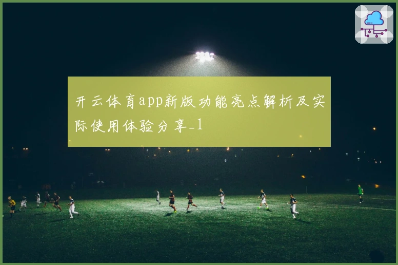 开云体育app新版功能亮点解析及实际使用体验分享_1