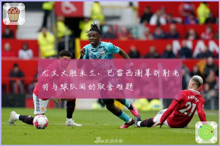 尤文大胜米兰，巴雷西谢幕折射老将与球队间的取舍难题