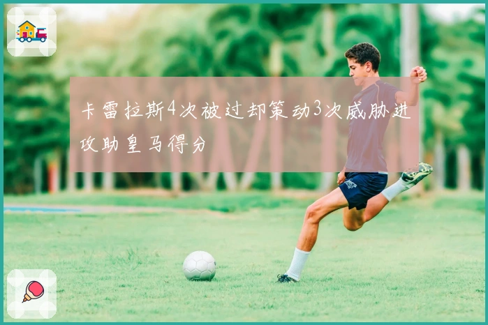 卡雷拉斯4次被过却策动3次威胁进攻助皇马得分